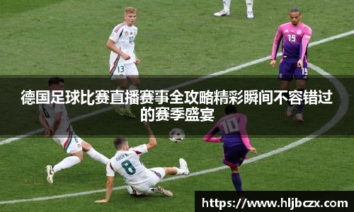 德国足球比赛直播赛事全攻略精彩瞬间不容错过的赛季盛宴