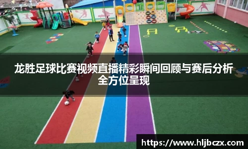 龙胜足球比赛视频直播精彩瞬间回顾与赛后分析全方位呈现