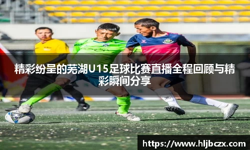 精彩纷呈的芜湖U15足球比赛直播全程回顾与精彩瞬间分享