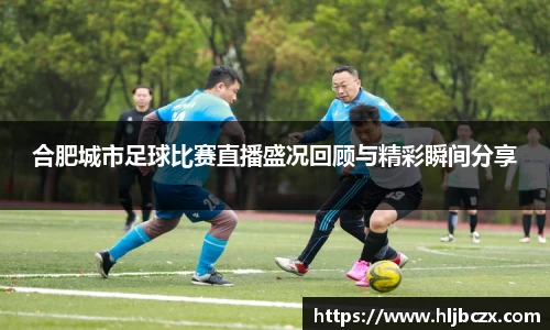 合肥城市足球比赛直播盛况回顾与精彩瞬间分享