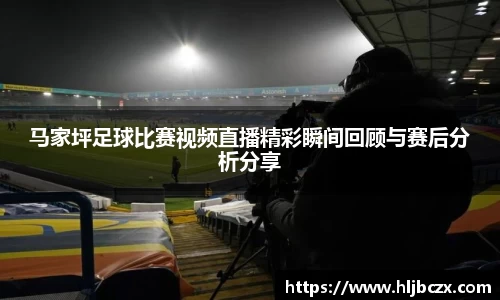 马家坪足球比赛视频直播精彩瞬间回顾与赛后分析分享