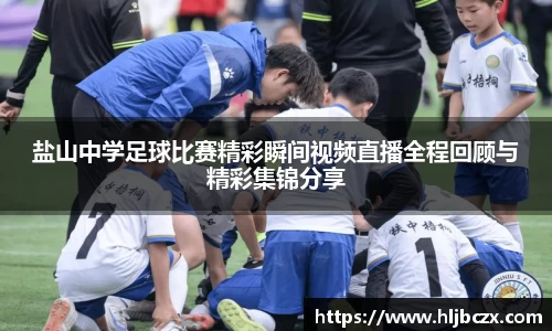 盐山中学足球比赛精彩瞬间视频直播全程回顾与精彩集锦分享