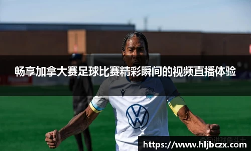 畅享加拿大赛足球比赛精彩瞬间的视频直播体验