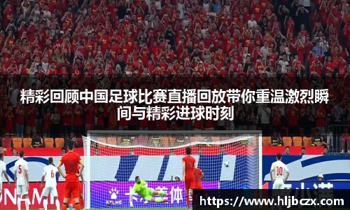 精彩回顾中国足球比赛直播回放带你重温激烈瞬间与精彩进球时刻