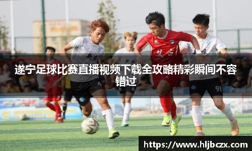 遂宁足球比赛直播视频下载全攻略精彩瞬间不容错过