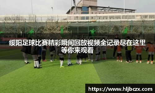 绥阳足球比赛精彩瞬间回放视频全记录尽在这里等你来观看