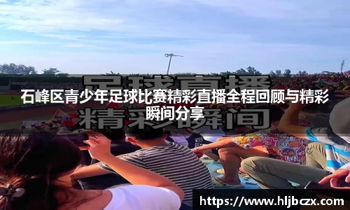 石峰区青少年足球比赛精彩直播全程回顾与精彩瞬间分享
