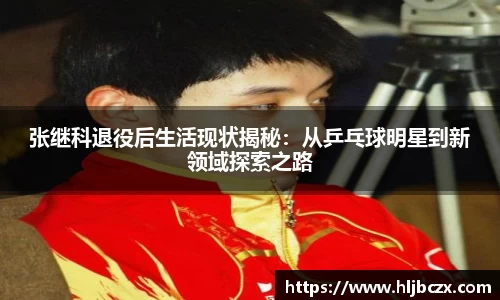 张继科退役后生活现状揭秘：从乒乓球明星到新领域探索之路