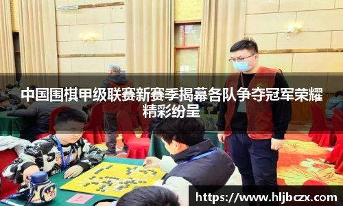 中国围棋甲级联赛新赛季揭幕各队争夺冠军荣耀精彩纷呈