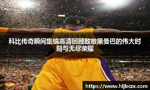 科比传奇瞬间集锦高清回顾致敬黑曼巴的伟大时刻与无尽荣耀