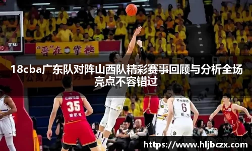 18cba广东队对阵山西队精彩赛事回顾与分析全场亮点不容错过