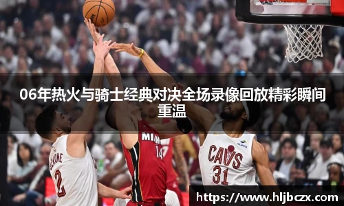 06年热火与骑士经典对决全场录像回放精彩瞬间重温