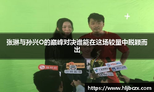 张琳与孙兴O的巅峰对决谁能在这场较量中脱颖而出