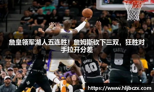 詹皇领军湖人五连胜！詹姆斯砍下三双，狂胜对手拉开分差